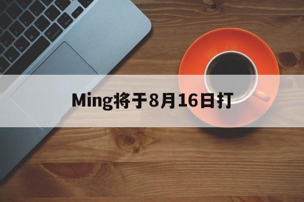Ming将于8月16日打(明日8月16日最吉利的6肖生肖是那个)