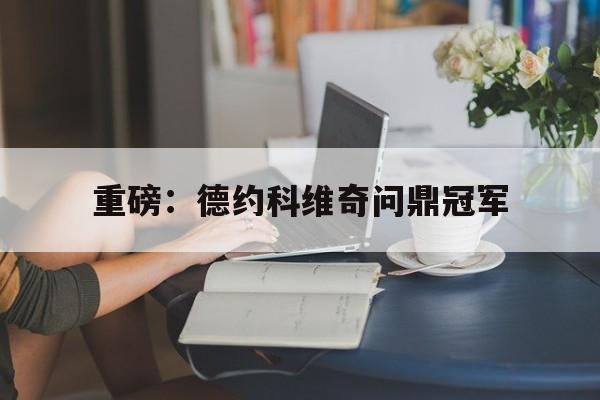 重磅：德约科维奇问鼎冠军(德约科维奇首场比赛对手确定)